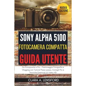 LENSFORD, CLARA A. Sony Alpha A5100 Fotocamera Compatta Guida Utente: Da Principiante a Pro Padroneggia Fotografia e Vlogging con Tutorial Passo-passo, Consigli Pro e Tecniche Essenziali di Video-HD LENSFORD, CLARA A. Sony Alpha A5100 Fotocamera Compatta Guida Utente: Da Principiante a Pro Padroneggia Fotografia e Vlogging con Tutorial Passo-passo, Consigli Pro e Tecniche Essenziali di Video-HD