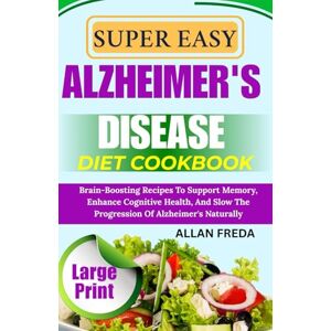 FREDA, ALLAN SUPER EASY ALZHEIMER'S DISEASE DIET COOKBOOK: Brain-Boosting Recipes To Support Memory, Enhance Cognitive Health, And Slow The Progression Of Alzheimer's Naturally FREDA, ALLAN SUPER EASY ALZHEIMER'S DISEASE DIET COOKBOOK: Brain-Boosting Recipes To Support Memory, Enhance Cognitive Health, And Slow The Progression Of Alzheimer's Naturally