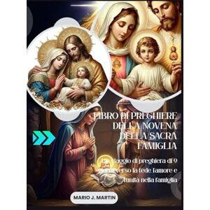 J. Martin, Mario LIBRO DI PREGHIERE DELLA NOVENA DELLA SACRA FAMIGLIA: Un viaggio di preghiera di 9 giorni verso la fede, l’amore e l’unità nella famiglia J. Martin, Mario LIBRO DI PREGHIERE DELLA NOVENA DELLA SACRA FAMIGLIA: Un viaggio di preghiera di 9 giorni verso la fede, l’amore e l’unità nella famiglia