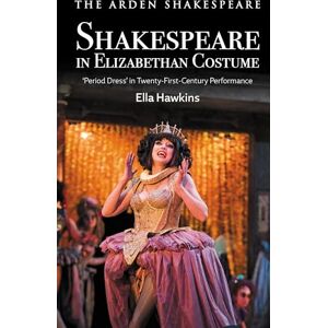 Hawkins, Ella Shakespeare in Elizabethan Costume: 'Period Dress' in 21st-Century-Performance: 'Period Dress' in Twenty-First-Century Performance Hawkins, Ella Shakespeare in Elizabethan Costume: 'Period Dress' in 21st-Century-Performance: 'Period Dress' in Twenty-First-Century Performance