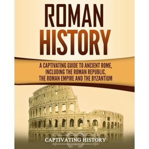 History, Captivating Roman History: A Captivating Guide to Ancient Rome, Including the Roman Republic, the Roman Empire and the Byzantium (Exploring Rome’s Past) History, Captivating Roman History: A Captivating Guide to Ancient Rome, Including the Roman Republic, the Roman Empire and the Byzantium (Exploring Rome’s Past)