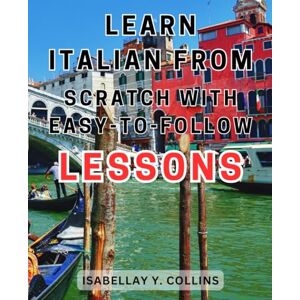 Collins, Isabellay Y. Learn Italian from Scratch with Easy-to-Follow Lessons: Master the Italian Language: Effective lessons, real-life conversations, and proven strategies to confidently speak Italian. Collins, Isabellay Y. Learn Italian from Scratch with Easy-to-Follow Lessons: Master the Italian Language: Effective lessons, real-life conversations, and proven strategies to confidently speak Italian.