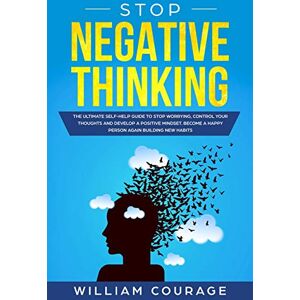 Courage, William Stop Negative Thinking: The ultimate self-help guide to stop worrying, control your thoughts, and develop a positive mindset. Become a happy person again building new habits Courage, William Stop Negative Thinking: The ultimate self-help guide to stop worrying, control your thoughts, and develop a positive mindset. Become a happy person again building new habits