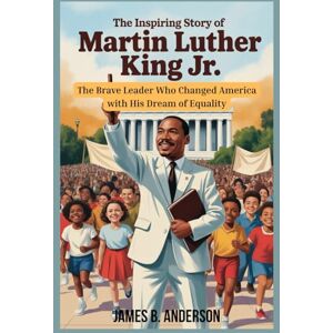 Anderson, James B. The Inspiring Story of Martin Luther King Jr. for Kids: The Brave Leader Who Changed America with His Dream of Equality Anderson, James B. The Inspiring Story of Martin Luther King Jr. for Kids: The Brave Leader Who Changed America with His Dream of Equality