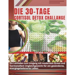 Collective, Titans Die 30-Tage Cortisol Detox Challenge: Ein Leitfaden zum Umgang mit modernem Stress und hormonellem Ungleichgewicht für ein gesünderes, energiegeladeneres Leben Collective, Titans Die 30-Tage Cortisol Detox Challenge: Ein Leitfaden zum Umgang mit modernem Stress und hormonellem Ungleichgewicht für ein gesünderes, energiegeladeneres Leben