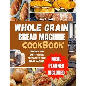 D. Haley, Ann Whole grain bread machine cookbook: Complete homemade and natural sugar recipes for no knead baking D. Haley, Ann Whole grain bread machine cookbook: Complete homemade and natural sugar recipes for no knead baking