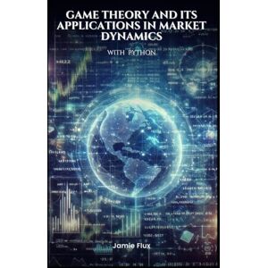 Flux, Jamie Game Theory and its Applications in Market Dynamics with Python (Golden Dawn Engineering) Flux, Jamie Game Theory and its Applications in Market Dynamics with Python (Golden Dawn Engineering)