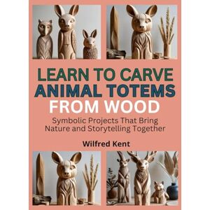 Kent, Wilfred LEARN TO CARVE ANIMAL TOTEMS FROM WOOD: Symbolic Projects That Bring Nature and Storytelling Together Kent, Wilfred LEARN TO CARVE ANIMAL TOTEMS FROM WOOD: Symbolic Projects That Bring Nature and Storytelling Together