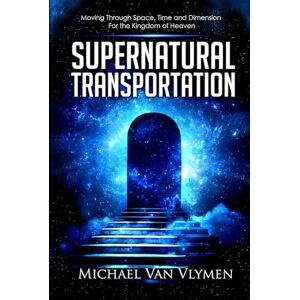 Van Vlymen, Michael Supernatural Transportation: Moving Through Space, Time and Dimension for the Kingdom of Heaven Van Vlymen, Michael Supernatural Transportation: Moving Through Space, Time and Dimension for the Kingdom of Heaven