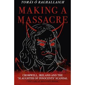 Tom Reilly Making a Massacre: Cromwell, Ireland and the Slaughter of Innocents Scandal (Not a Real History Book) Tom Reilly Making a Massacre: Cromwell, Ireland and the Slaughter of Innocents Scandal (Not a Real History Book)