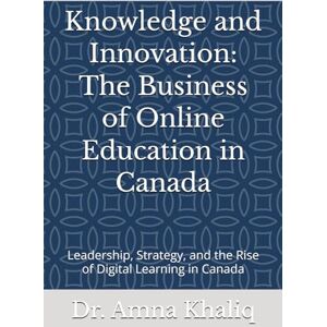 Khaliq, Dr. Amna Knowledge and Innovation: The Business of Online Education in Canada: Leadership, Strategy, and the Rise of Digital Learning in Canada Khaliq, Dr. Amna Knowledge and Innovation: The Business of Online Education in Canada: Leadership, Strategy, and the Rise of Digital Learning in Canada