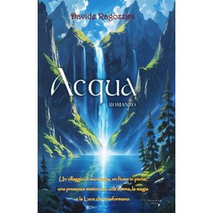 Ragozzini, Davide ACQUA Romanzo: Un villaggio di montagna, un fiume in piena, una presenza misteriosa, una donna, la magia e la Luce che trasformano. Ragozzini, Davide ACQUA Romanzo: Un villaggio di montagna, un fiume in piena, una presenza misteriosa, una donna, la magia e la Luce che trasformano.