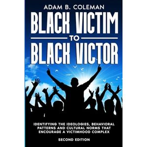 Coleman, Adam B. Black Victim To Black Victor: Identifying the ideologies, behavioral patterns and cultural norms that encourage a victimhood complex Coleman, Adam B. Black Victim To Black Victor: Identifying the ideologies, behavioral patterns and cultural norms that encourage a victimhood complex