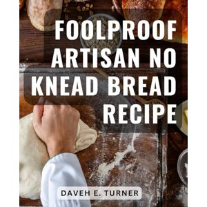 Turner, Daveh E. Foolproof Artisan No Knead Bread Recipe: Baking Artisan Yeast Bread at Home A Beginner's Guide Discover the Joy of Homemade Bread with Easy No-Knead Recipes Turner, Daveh E. Foolproof Artisan No Knead Bread Recipe: Baking Artisan Yeast Bread at Home A Beginner's Guide Discover the Joy of Homemade Bread with Easy No-Knead Recipes