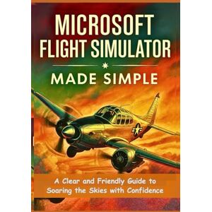 Harrington, Jasper Microsoft Flight Simulator Made Simple: A Clear and Friendly Guide to Soaring the Skies with Confidence Harrington, Jasper Microsoft Flight Simulator Made Simple: A Clear and Friendly Guide to Soaring the Skies with Confidence