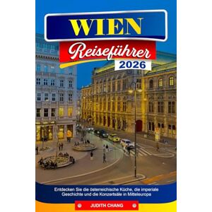 CHANG, JUDITH WIEN REISEFÜHRER 2026: Entdecken Sie die österreichische Küche, die imperiale Geschichte und die Konzertsäle in Mitteleuropa CHANG, JUDITH WIEN REISEFÜHRER 2026: Entdecken Sie die österreichische Küche, die imperiale Geschichte und die Konzertsäle in Mitteleuropa