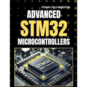 MARSTON, ETHAN COLE ADVANCED STM32 MICROCONTROLLERS: A Step-by-Step Mastery for STM32 Hardware and Firmware Engineers (Embedded systems in Action) MARSTON, ETHAN COLE ADVANCED STM32 MICROCONTROLLERS: A Step-by-Step Mastery for STM32 Hardware and Firmware Engineers (Embedded systems in Action)