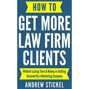 Stickel, Andrew How to Get More Law Firm Clients: Without Losing Time & Money or Getting Screwed By a Marketing Company Stickel, Andrew How to Get More Law Firm Clients: Without Losing Time & Money or Getting Screwed By a Marketing Company
