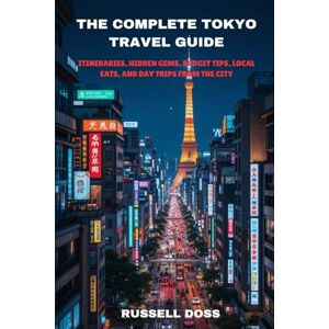 DOSS, RUSSELL The Complete Tokyo Travel Guide: Itineraries, Hidden Gems, Budget Tips, Local Eats, and Day Trips from the City DOSS, RUSSELL The Complete Tokyo Travel Guide: Itineraries, Hidden Gems, Budget Tips, Local Eats, and Day Trips from the City