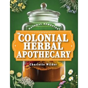 Wilder, Charlotte Colonial Home Apothecary: Build Your Family’s Natural Pharmacy at Home with 300+ Remedies You Can Trust, Make, and Use Today Retrieve Timeless Herbal Healing Secrets Wilder, Charlotte Colonial Home Apothecary: Build Your Family’s Natural Pharmacy at Home with 300+ Remedies You Can Trust, Make, and Use Today Retrieve Timeless Herbal Healing Secrets