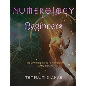 Dianae, Templum Numerology for Beginners: the Complete Guide to Numerology for Beginners Dianae, Templum Numerology for Beginners: the Complete Guide to Numerology for Beginners