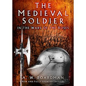 Boardman, A.W. The Medieval Soldier in the Wars of the Roses: Men Who Fought the Wars of the Roses Boardman, A.W. The Medieval Soldier in the Wars of the Roses: Men Who Fought the Wars of the Roses