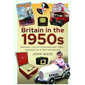 John Wade Britain in the 1950s: Ordinary Lives in Extraordinary Times Memories of a Post-War Decade John Wade Britain in the 1950s: Ordinary Lives in Extraordinary Times Memories of a Post-War Decade