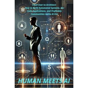 GRABOWSKI, Mr. GRZEGORZ PIOTR HUMAN MEETS AI: From User to Architect: How to Build Automated Systems, No-Code Apps, and Profitable Communities in the AI Era GRABOWSKI, Mr. GRZEGORZ PIOTR HUMAN MEETS AI: From User to Architect: How to Build Automated Systems, No-Code Apps, and Profitable Communities in the AI Era
