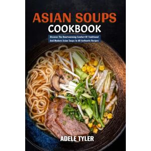 Tyler, Adele Asian Soups Cookbook: Discover The Heartwarming Comfort Of Traditional And Modern Asian Soups In 60 Authentic Recipes Tyler, Adele Asian Soups Cookbook: Discover The Heartwarming Comfort Of Traditional And Modern Asian Soups In 60 Authentic Recipes