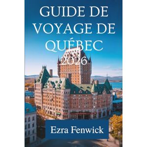 Fenwick, Ezra GUIDE DE VOYAGE DE QUÉBEC 2026: Un guide local sur la culture, la gastronomie et les trésors cachés du Canada Fenwick, Ezra GUIDE DE VOYAGE DE QUÉBEC 2026: Un guide local sur la culture, la gastronomie et les trésors cachés du Canada