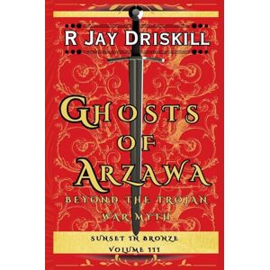 Driskill, R Jay Ghosts of Arzawa: Beyond the Trojan War Myth: 3 (Sunset in Bronze) Driskill, R Jay Ghosts of Arzawa: Beyond the Trojan War Myth: 3 (Sunset in Bronze)