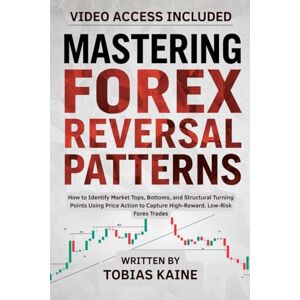 Kaine, Tobias Mastering Forex Reversal Patterns: How to Identify Market Tops, Bottoms, and Structural Turning Points Using Price Action to Capture High-Reward, Low-Risk Forex Trades Kaine, Tobias Mastering Forex Reversal Patterns: How to Identify Market Tops, Bottoms, and Structural Turning Points Using Price Action to Capture High-Reward, Low-Risk Forex Trades
