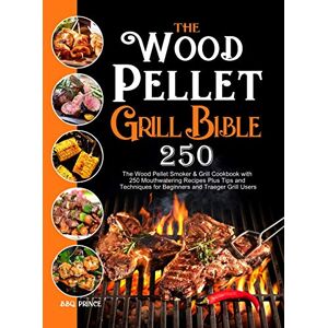Prince, Bbq The Wood Pellet Grill Bible: The Wood Pellet Smoker & Grill Cookbook with 250 Mouthwatering Recipes Plus Tips and Techniques for Beginners and Traeger Grill Users Prince, Bbq The Wood Pellet Grill Bible: The Wood Pellet Smoker & Grill Cookbook with 250 Mouthwatering Recipes Plus Tips and Techniques for Beginners and Traeger Grill Users