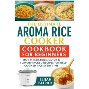 Patrick, Elijah The Ultimate Aroma Rice Cooker Cookbook for Beginners: 100+ Irresistible, Quick & Flavor-Packed Recipes for well-cooked Rice Every Time Patrick, Elijah The Ultimate Aroma Rice Cooker Cookbook for Beginners: 100+ Irresistible, Quick & Flavor-Packed Recipes for well-cooked Rice Every Time