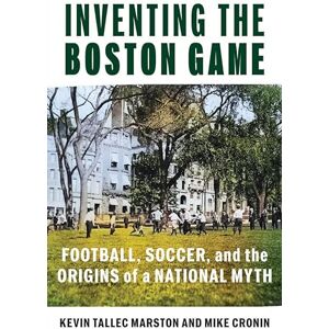 Kevin Tallec Marston Inventing the Boston Game: Football, Soccer, and the Origins of a National Myth (Public History in Historical Perspective) Kevin Tallec Marston Inventing the Boston Game: Football, Soccer, and the Origins of a National Myth (Public History in Historical Perspective)