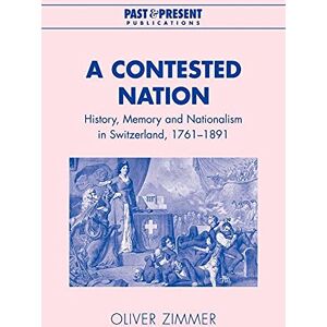 Zimmer, Oliver A Contested Nation: History, Memory and Nationalism in Switzerland, 1761-1891 (Past and Present Publications) Zimmer, Oliver A Contested Nation: History, Memory and Nationalism in Switzerland, 1761-1891 (Past and Present Publications)