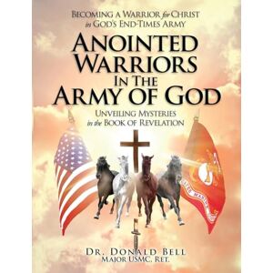 Bell, Dr Donald Anointed Warriors in the Army of God: Unveiling Mysteries in the Book of Revelation Bell, Dr Donald Anointed Warriors in the Army of God: Unveiling Mysteries in the Book of Revelation
