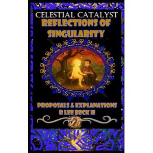 Lee Celestial Catalyst: Reflections of Singularity Proposals & Explanations Lee Celestial Catalyst: Reflections of Singularity Proposals & Explanations