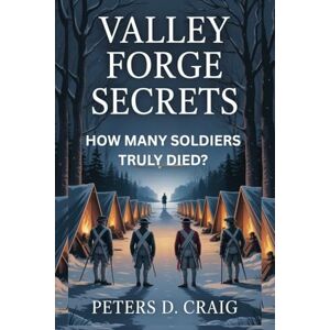 D. CRAIG, PETERS VALLEY FORGE SECRETS: HOW MANY SOLDIERS TRULY DIED? D. CRAIG, PETERS VALLEY FORGE SECRETS: HOW MANY SOLDIERS TRULY DIED?