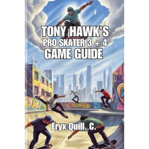 Quill. C., Eryx Tony Hawk’s Pro Skater 3 + 4 Game Guide: Tips, Tricks, and Strategies for Dominating Every Level Quill. C., Eryx Tony Hawk’s Pro Skater 3 + 4 Game Guide: Tips, Tricks, and Strategies for Dominating Every Level