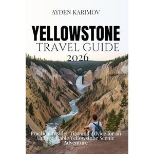 KARIMOV, AYDEN YELLOWSTONE TRAVEL GUIDE 2026: Practical Insider Tips and Advice for an Unforgettable Yellowstone Scenic Adventure KARIMOV, AYDEN YELLOWSTONE TRAVEL GUIDE 2026: Practical Insider Tips and Advice for an Unforgettable Yellowstone Scenic Adventure