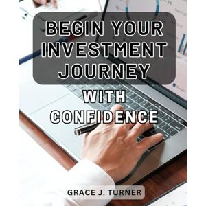 Turner, Grace J. Begin Your Investment Journey with Confidence: Unleash Your Potential: Navigate the World of Investments with Confidence and Achieve Financial Growth. Turner, Grace J. Begin Your Investment Journey with Confidence: Unleash Your Potential: Navigate the World of Investments with Confidence and Achieve Financial Growth.