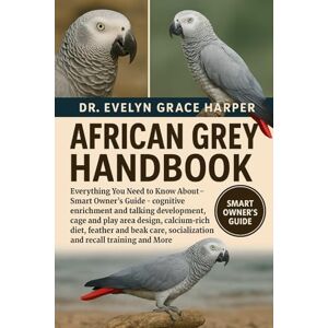 GRACE HARPER, DR. EVELYN AFRICAN GREY HANDBOOK: Everything You Need To Know About Smart Owner’s Guide — cognitive enrichment and talking development, cage and play area ... socialization and recall training and More GRACE HARPER, DR. EVELYN AFRICAN GREY HANDBOOK: Everything You Need To Know About Smart Owner’s Guide — cognitive enrichment and talking development, cage and play area ... socialization and recall training and More