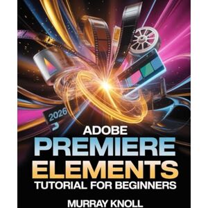 Knoll, Murray Adobe Premiere Elements 2026 Tutorial for Beginners: Step-by-Step Guide to Master AI-Driven Video Editing, Guided Edits, Transitions, Effects, and Professional Project Creation Knoll, Murray Adobe Premiere Elements 2026 Tutorial for Beginners: Step-by-Step Guide to Master AI-Driven Video Editing, Guided Edits, Transitions, Effects, and Professional Project Creation
