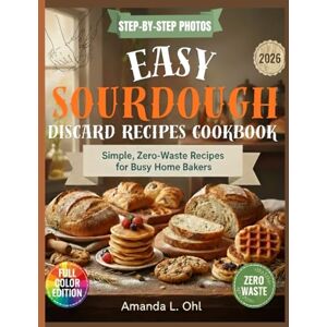 Ohl, Amanda L. Easy Sourdough Discard Recipes Cookbook: Delicious, Simple & Zero-Waste Recipes to Turn Sourdough Discard Into Breakfasts, Breads, Snacks & Desserts Ohl, Amanda L. Easy Sourdough Discard Recipes Cookbook: Delicious, Simple & Zero-Waste Recipes to Turn Sourdough Discard Into Breakfasts, Breads, Snacks & Desserts