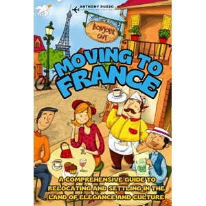 Russo, Anthony Moving to France: A Comprehensive Guide to Relocating and Settling in the Land of Elegance and Culture Russo, Anthony Moving to France: A Comprehensive Guide to Relocating and Settling in the Land of Elegance and Culture