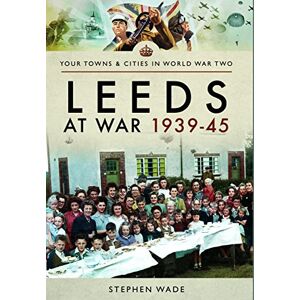 Wade, Stephen Leeds at War 1939 1945 (Your Towns & Cities in World War Two) Wade, Stephen Leeds at War 1939 1945 (Your Towns & Cities in World War Two)