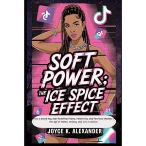 Alexander, Joyce K Soft Power; The Ice Spice Effect: How a Bronx Rap Star Redefined Fame, Femininity, and Fearless Identity in the Age of TikTok, Virality, and Gen Z Culture. Alexander, Joyce K Soft Power; The Ice Spice Effect: How a Bronx Rap Star Redefined Fame, Femininity, and Fearless Identity in the Age of TikTok, Virality, and Gen Z Culture.