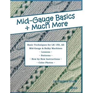 Shafer, Charlene Mid-Gauge Basics + Much More...: Basic Techniques for the LK 150 & All Manual Mid-Gauge Knitting Machines Shafer, Charlene Mid-Gauge Basics + Much More...: Basic Techniques for the LK 150 & All Manual Mid-Gauge Knitting Machines