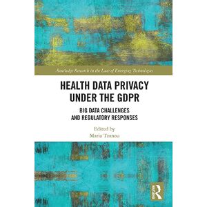 Health Data Privacy under the GDPR: Big Data Challenges and Regulatory Responses (Routledge Research in the Law of Emerging Technologies) Health Data Privacy under the GDPR: Big Data Challenges and Regulatory Responses (Routledge Research in the Law of Emerging Technologies)